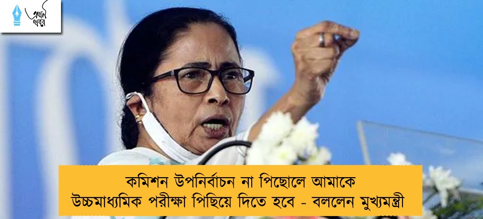কমিশন উপনির্বাচন না পিছোলে আমাকে উচ্চমাধ্যমিক পরীক্ষা পিছিয়ে দিতে হবে - বললেন মুখ্যমন্ত্রী