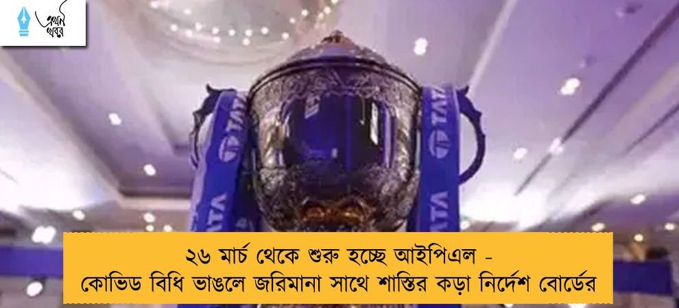 ২৬ মার্চ থেকে শুরু হচ্ছে আইপিএল - কোভিড বিধি ভাঙলে জরিমানা সাথে শাস্তির কড়া নির্দেশ বোর্ডের