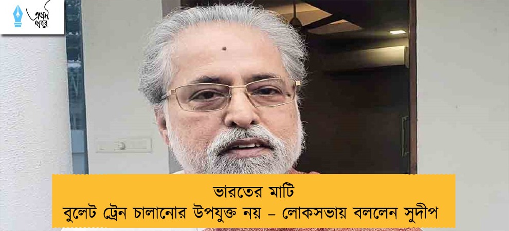 ভারতের মাটি বুলেট ট্রেন চালানোর উপযুক্ত নয় – লোকসভায় বললেন সুদীপ