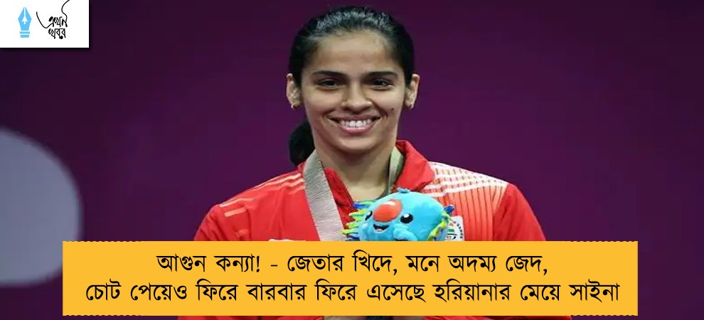 আগুন কন্যা! - জেতার খিদে, মনে অদম্য জেদ, চোট পেয়েও ফিরে বারবার ফিরে এসেছে হরিয়ানার মেয়ে সাইনা