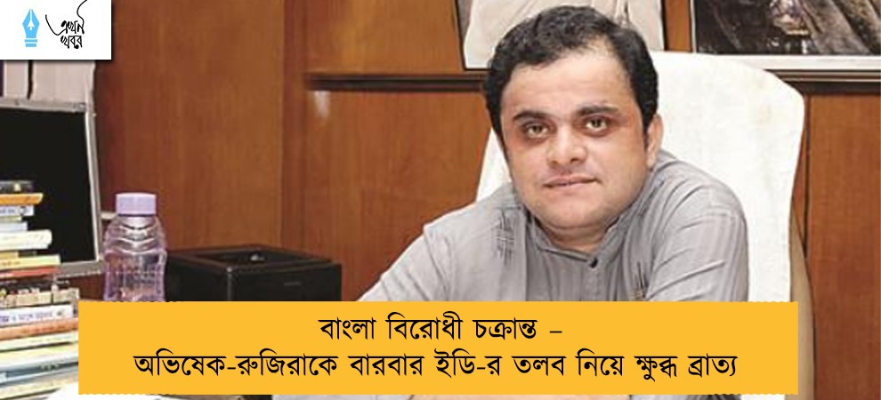 বাংলা বিরোধী চক্রান্ত – অভিষেক-রুজিরাকে বারবার ইডি-র তলব নিয়ে ক্ষুব্ধ ব্রাত্য