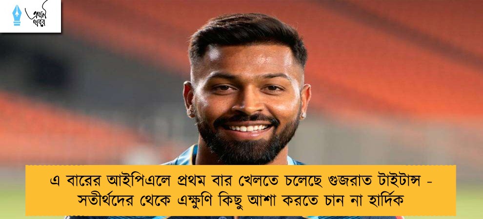 এ বারের আইপিএলে প্রথম বার খেলতে চলেছে গুজরাত টাইটান্স - সতীর্থদের থেকে এক্ষুণি কিছু আশা করতে চান না হার্দিক