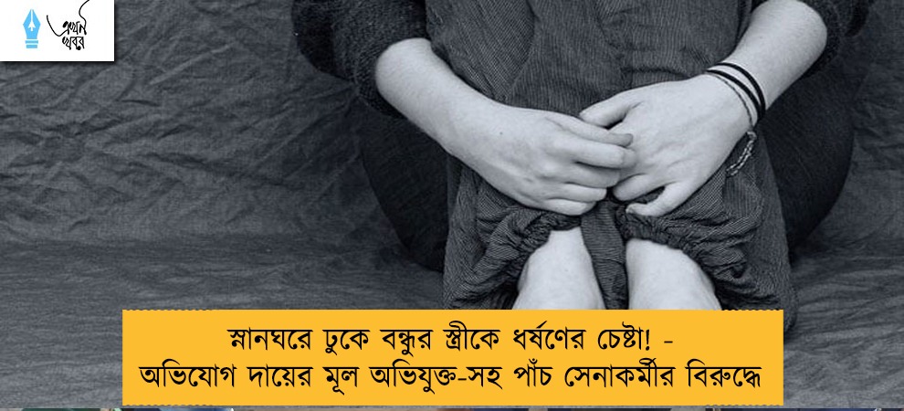 স্নানঘরে ঢুকে বন্ধুর স্ত্রীকে ধর্ষণের চেষ্টা! - অভিযোগ দায়ের মূল অভিযুক্ত-সহ পাঁচ সেনাকর্মীর বিরুদ্ধে