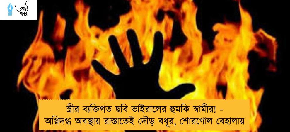 স্ত্রীর ব্যক্তিগত ছবি ভাইরালের হুমকি স্বামীর! - অগ্নিদগ্ধ অবস্থায় রাস্তাতেই দৌড় বধূর, শোরগোল বেহালায়