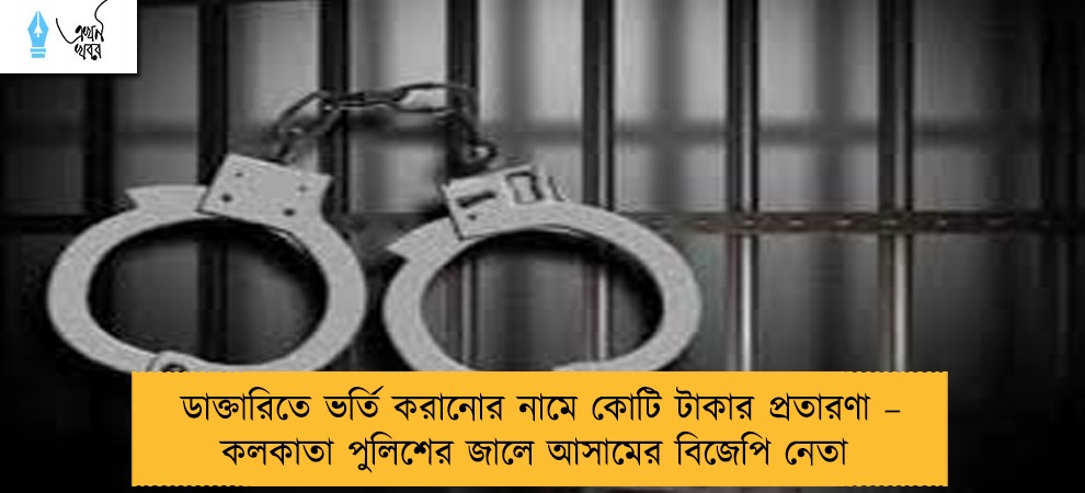 ডাক্তারিতে ভর্তি করানোর নামে কোটি টাকার প্রতারণা – কলকাতা পুলিশের জালে আসামের বিজেপি নেতা
