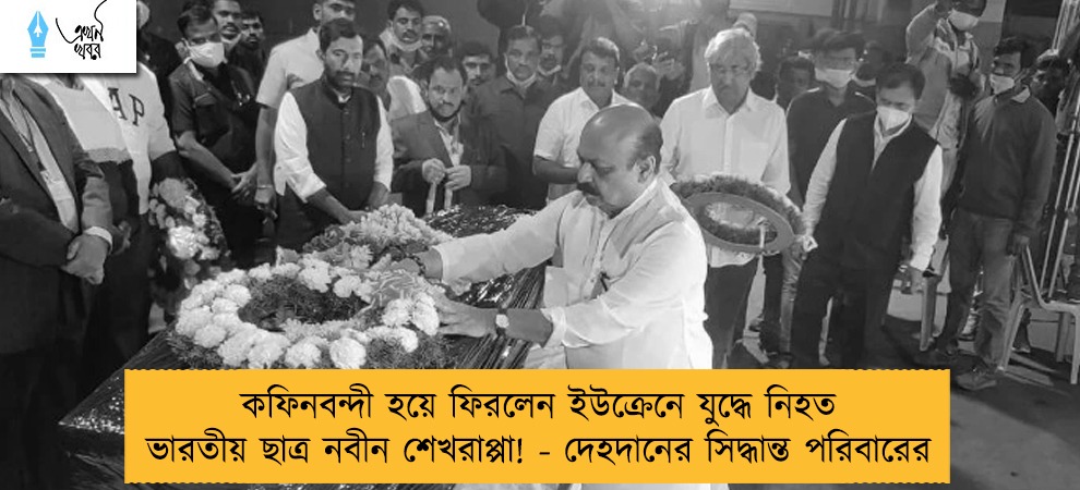 কফিনবন্দী হয়ে ফিরলেন ইউক্রেনে যুদ্ধে নিহত ভারতীয় ছাত্র নবীন শেখরাপ্পা! - দেহদানের সিদ্ধান্ত পরিবারের