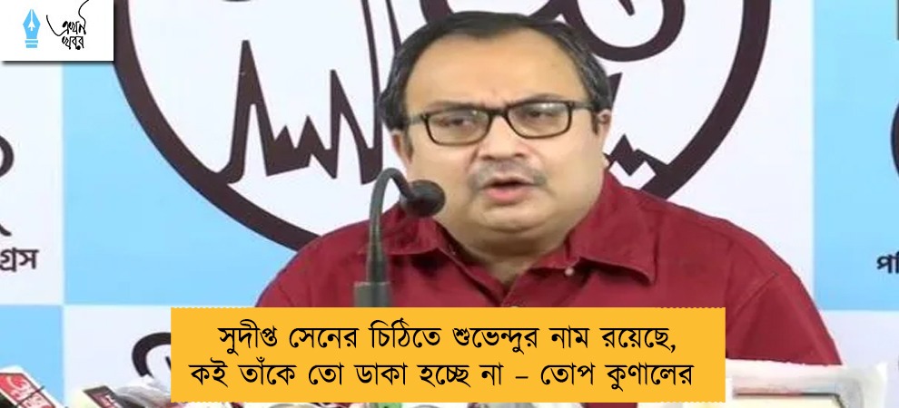 সুদীপ্ত সেনের চিঠিতে শুভেন্দুর নাম রয়েছে, কই তাঁকে তো ডাকা হচ্ছে না – তোপ কুণালের