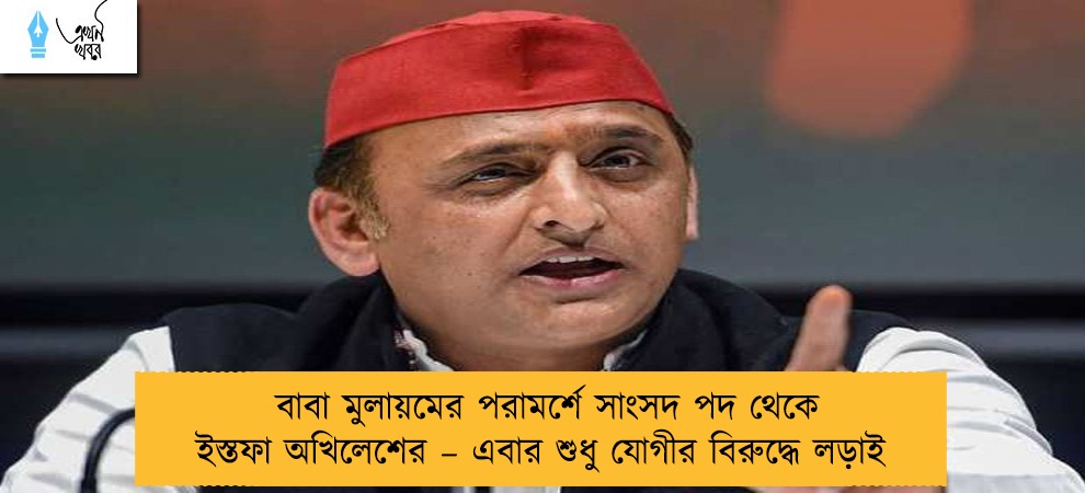 বাবা মুলায়মের পরামর্শে সাংসদ পদ থেকে ইস্তফা অখিলেশের – এবার শুধু যোগীর বিরুদ্ধে লড়াই