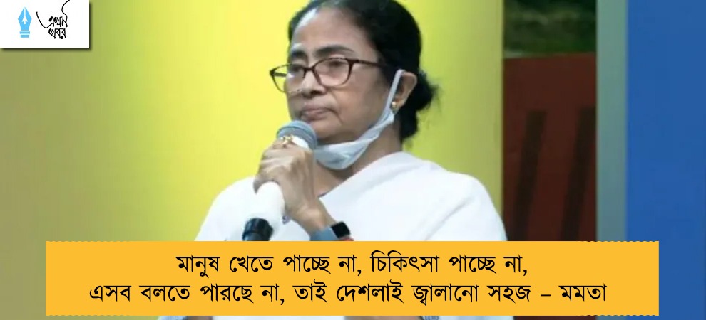 মানুষ খেতে পাচ্ছে না, চিকিৎসা পাচ্ছে না, এসব বলতে পারছে না, তাই দেশলাই জ্বালানো সহজ – মমতা