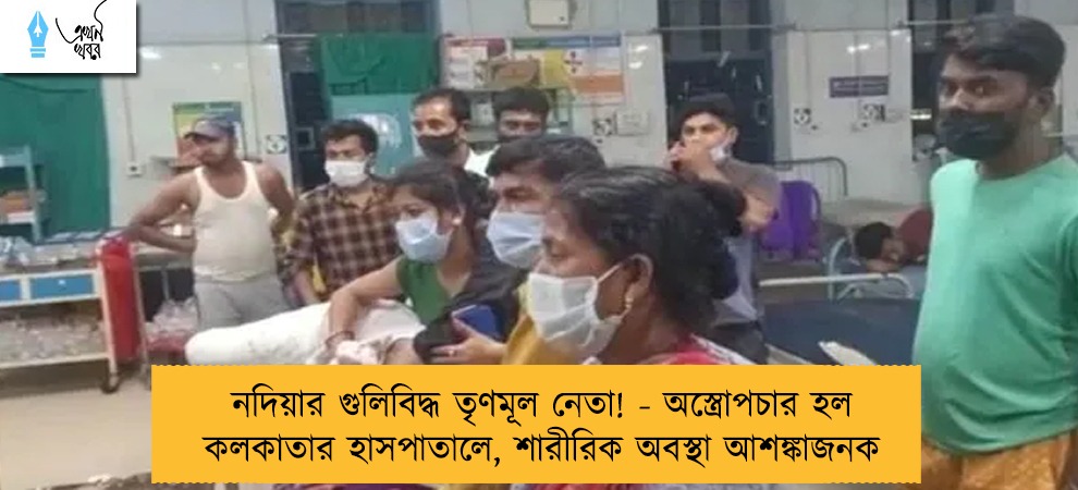 নদিয়ার গুলিবিদ্ধ তৃণমূল নেতা! - অস্ত্রোপচার হল কলকাতার হাসপাতালে, শারীরিক অবস্থা আশঙ্কাজনক