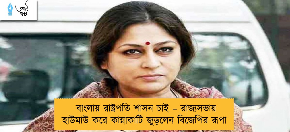 বাংলায় রাষ্ট্রপতি শাসন চাই – রাজ্যসভায় হাউমাউ করে কান্নাকাটি জুড়লেন বিজেপির রূপা