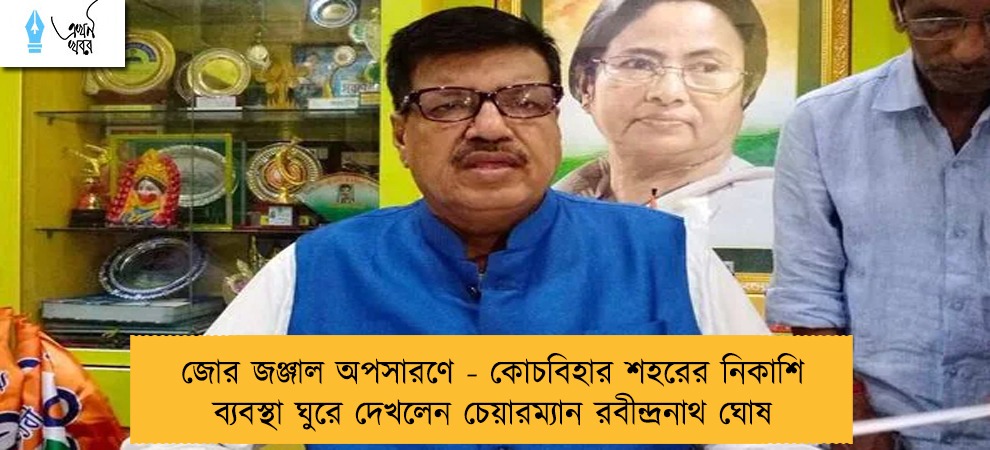 জোর জঞ্জাল অপসারণে - কোচবিহার শহরের নিকাশি ব্যবস্থা ঘুরে দেখলেন চেয়ারম্যান রবীন্দ্রনাথ ঘোষ