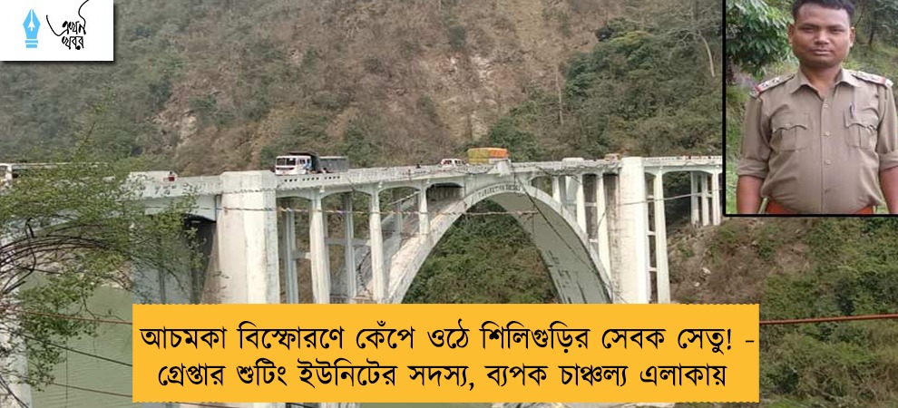 আচমকা বিস্ফোরণে কেঁপে ওঠে শিলিগুড়ির সেবক সেতু! - গ্রেপ্তার শুটিং ইউনিটের সদস্য, ব্যপক চাঞ্চল্য এলাকায়