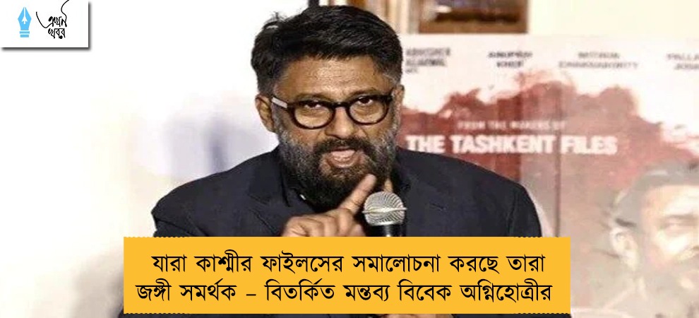 যারা কাশ্মীর ফাইলসের সমালোচনা করছে তারা জঙ্গী সমর্থক – বিতর্কিত মন্তব্য বিবেক অগ্নিহোত্রীর
