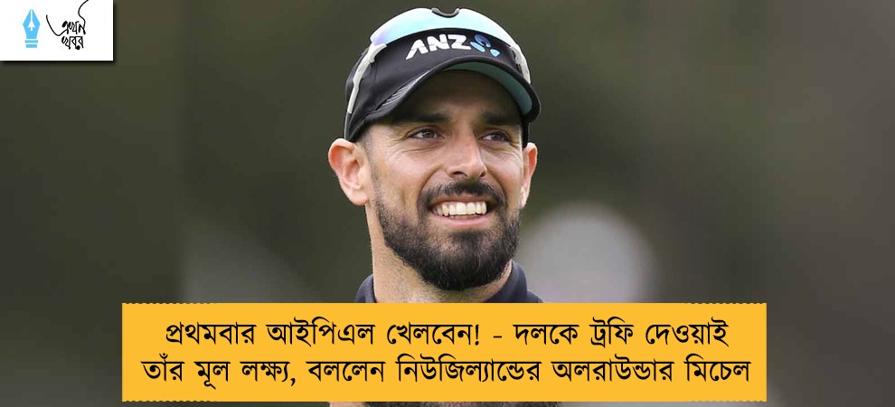 প্রথমবার আইপিএল খেলবেন! - দলকে ট্রফি দেওয়াই তাঁর মূল লক্ষ্য, বললেন নিউজিল্যান্ডের অলরাউন্ডার মিচেল