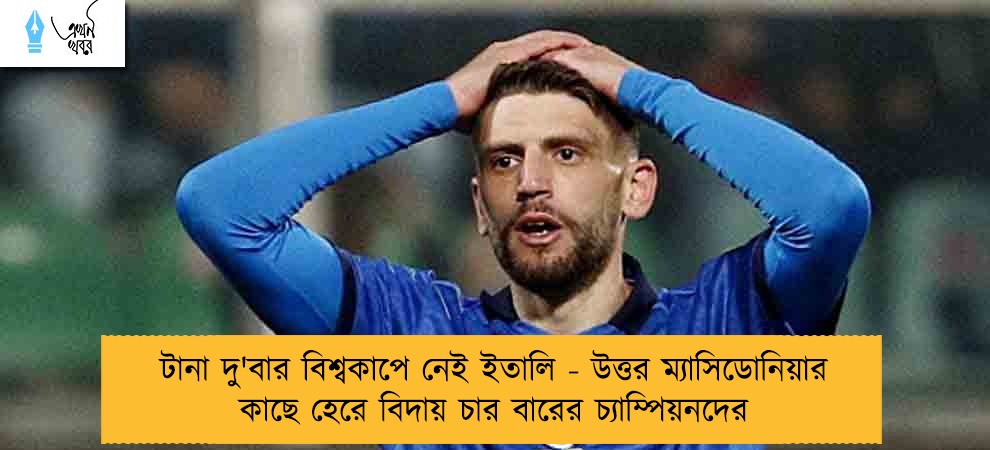 টানা দু'বার বিশ্বকাপে নেই ইতালি - উত্তর ম্যাসিডোনিয়ার কাছে হেরে বিদায় চার বারের চ্যাম্পিয়নদের