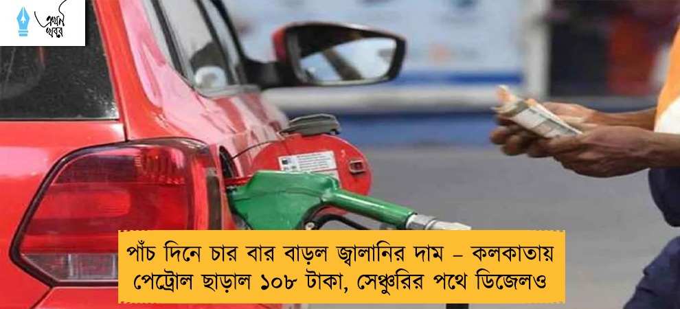 পাঁচ দিনে চার বার বাড়ল জ্বালানির দাম – কলকাতায় পেট্রোল ছাড়াল ১০৮ টাকা, সেঞ্চুরির পথে ডিজেলও
