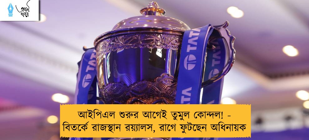আইপিএল শুরুর আগেই তুমুল কোন্দল! - বিতর্কে রাজস্থান রয়্যালস, রাগে ফুটছেন অধিনায়ক