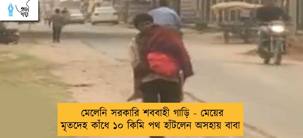 মেলেনি সরকারি শববাহী গাড়ি - মেয়ের মৃতদেহ কাঁধে ১০ কিমি পথ হাঁটলেন অসহায় বাবা