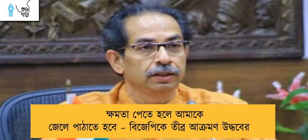 ক্ষমতা পেতে হলে আমাকে জেলে পাঠাতে হবে – বিজেপিকে তীব্র আক্রমণ উদ্ধবের