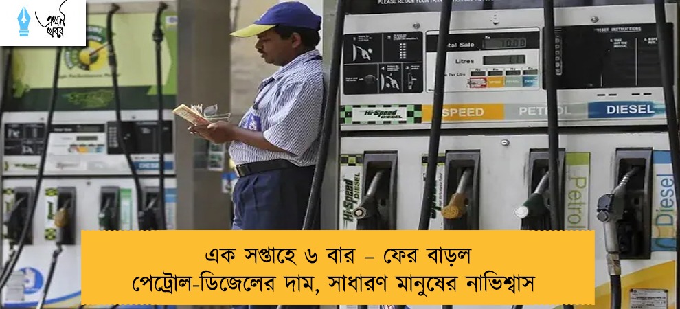 এক সপ্তাহে ৬ বার – ফের বাড়ল পেট্রোল-ডিজেলের দাম, সাধারণ মানুষের নাভিশ্বাস