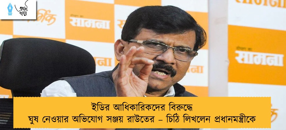 ইডির আধিকারিকদের বিরুদ্ধে ঘুষ নেওয়ার অভিযোগ সঞ্জয় রাউতের – চিঠি লিখলেন প্রধানমন্ত্রীকে