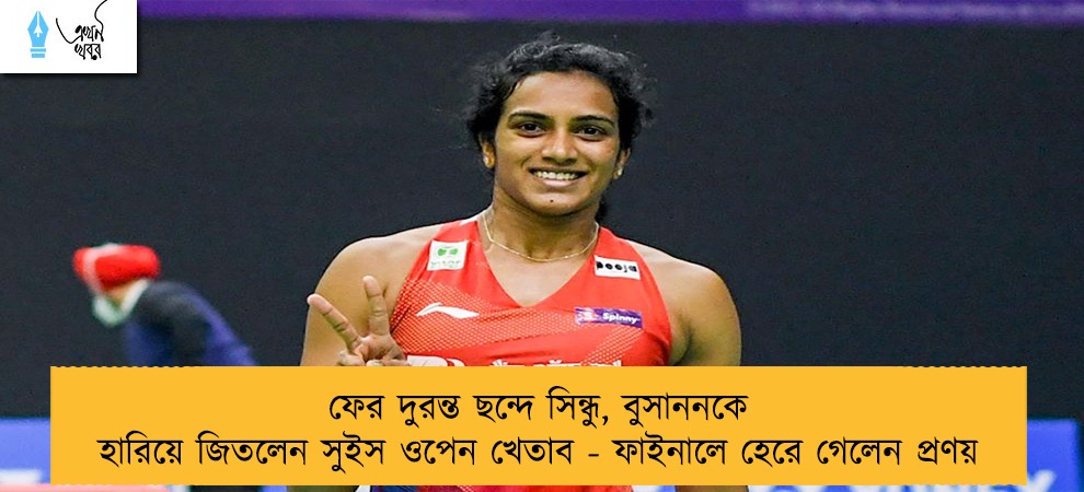 ফের দুরন্ত ছন্দে সিন্ধু, বুসাননকে হারিয়ে জিতলেন সুইস ওপেন খেতাব - ফাইনালে হেরে গেলেন প্রণয়
