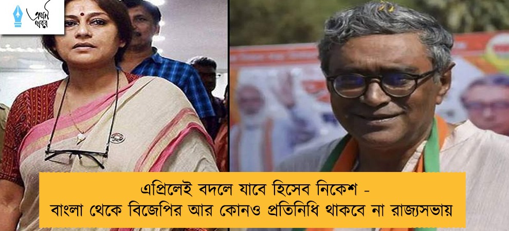 এপ্রিলেই বদলে যাবে হিসেব নিকেশ - বাংলা থেকে বিজেপির আর কোনও প্রতিনিধি থাকবে না রাজ্যসভায়