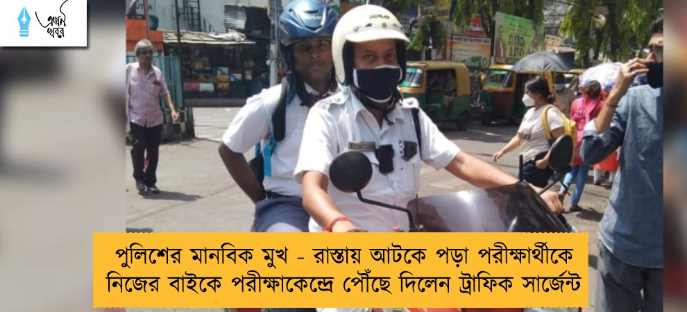 পুলিশের মানবিক মুখ - রাস্তায় আটকে পড়া পরীক্ষার্থীকে নিজের বাইকে পরীক্ষাকেন্দ্রে পৌঁছে দিলেন ট্রাফিক সার্জেন্ট