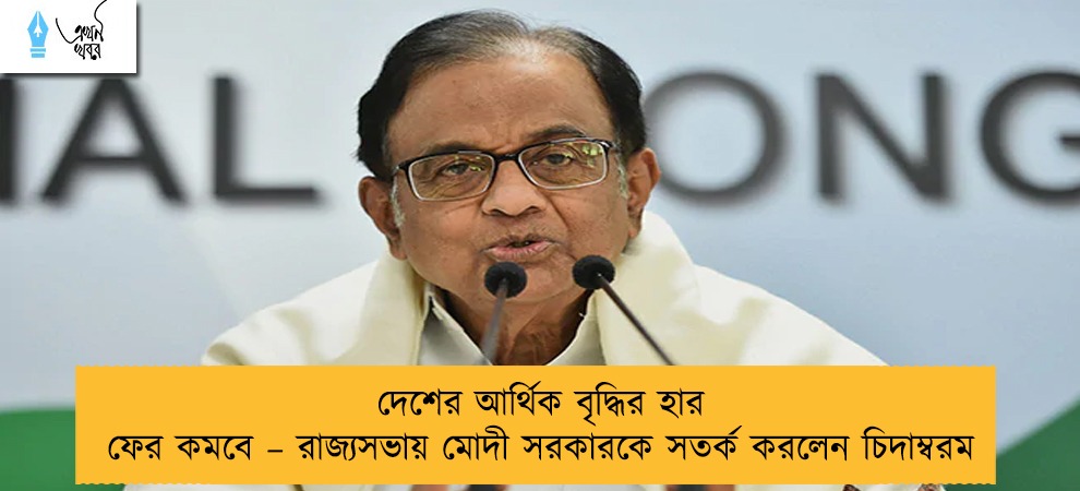 দেশের আর্থিক বৃদ্ধির হার ফের কমবে – রাজ্যসভায় মোদী সরকারকে সতর্ক করলেন চিদাম্বরম