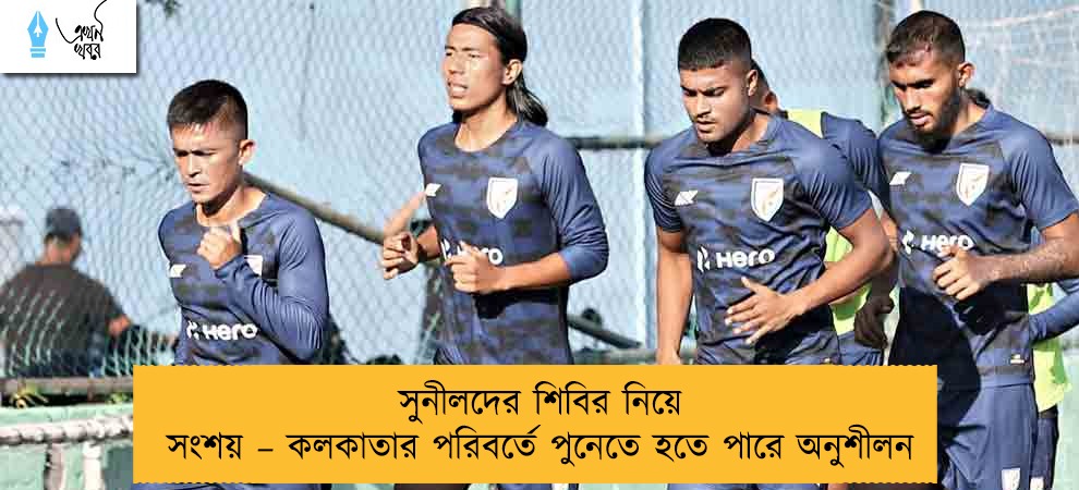 সুনীলদের শিবির নিয়ে সংশয় – কলকাতার পরিবর্তে পুনেতে হতে পারে অনুশীলন