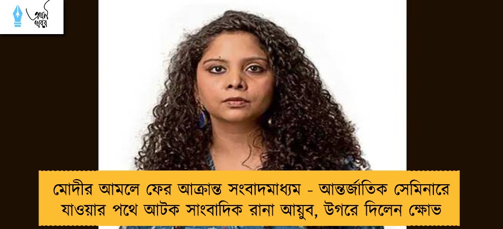 মোদীর আমলে ফের আক্রান্ত সংবাদমাধ্যম - আন্তর্জাতিক সেমিনারে যাওয়ার পথে আটক সাংবাদিক রানা আয়ুব, উগরে দিলেন ক্ষোভ