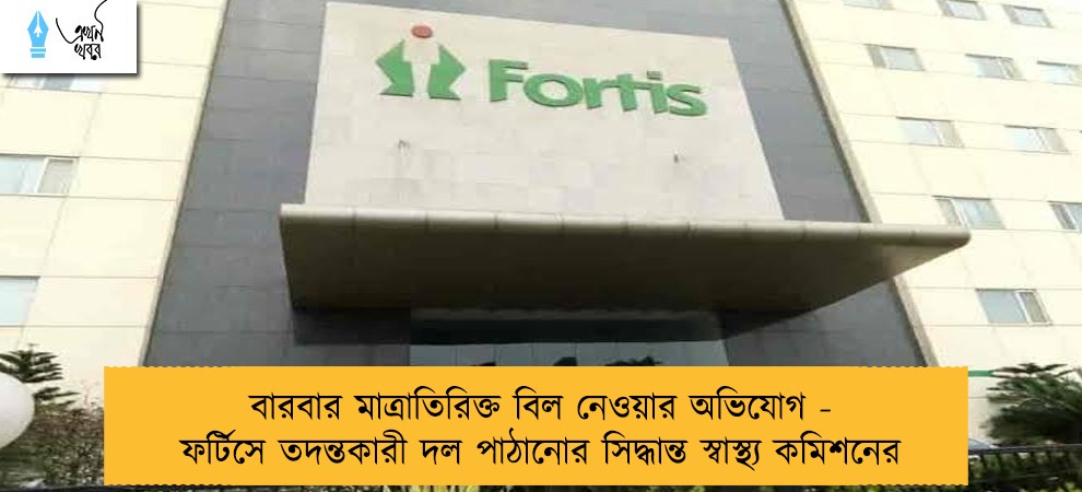 বারবার মাত্রাতিরিক্ত বিল নেওয়ার অভিযোগ - ফর্টিসে তদন্তকারী দল পাঠানোর সিদ্ধান্ত স্বাস্থ্য কমিশনের