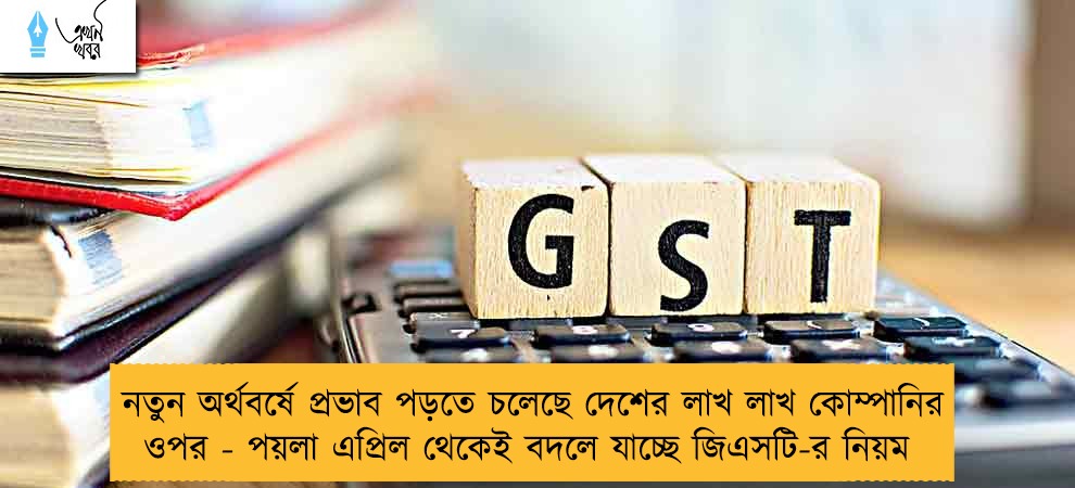 নতুন অর্থবর্ষে প্রভাব পড়তে চলেছে দেশের লাখ লাখ কোম্পানির ওপর - পয়লা এপ্রিল থেকেই বদলে যাচ্ছে জিএসটি-র নিয়ম