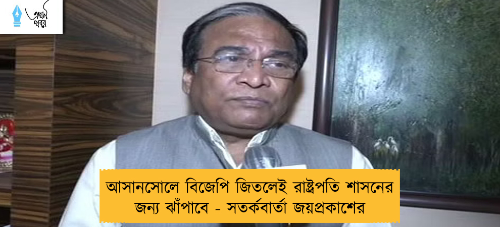 আসানসোলে বিজেপি জিতলেই রাষ্ট্রপতি শাসনের জন্য ঝাঁপাবে - সতর্কবার্তা জয়প্রকাশের