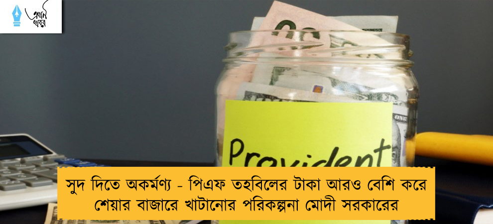 সুদ দিতে অকর্মণ্য - পিএফ তহবিলের টাকা আরও বেশি করে শেয়ার বাজারে খাটানোর পরিকল্পনা মোদী সরকারের