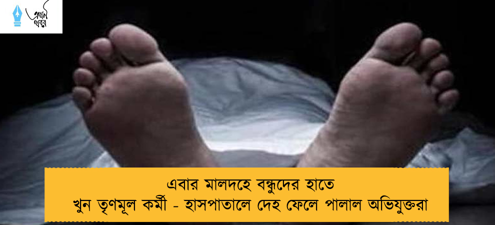 এবার মালদহে বন্ধুদের হাতে খুন তৃণমূল কর্মী - হাসপাতালে দেহ ফেলে পালাল অভিযুক্তরা
