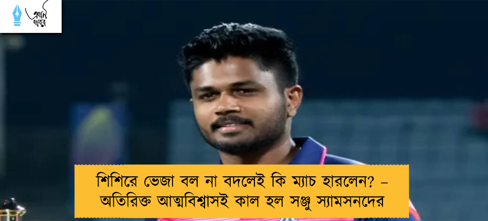 শিশিরে ভেজা বল না বদলেই কি ম্যাচ হারলেন? – অতিরিক্ত আত্মবিশ্বাসই কাল হল সঞ্জু স্যামসনদের