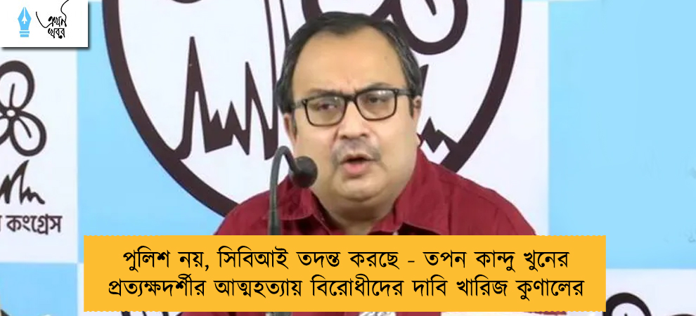 পুলিশ নয়, সিবিআই তদন্ত করছে - তপন কান্দু খুনের প্রত্যক্ষদর্শীর আত্মহত্যায় বিরোধীদের দাবি খারিজ কুণালের