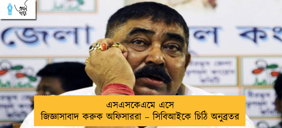 এসএসকেএমে এসে জিজ্ঞাসাবাদ করুক অফিসাররা – সিবিআইকে চিঠি অনুব্রতর