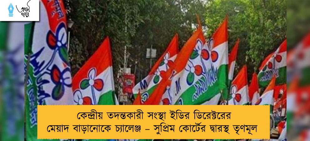 কেন্দ্রীয় তদন্তকারী সংস্থা ইডির ডিরেক্টরের মেয়াদ বাড়ানোকে চ্যালেঞ্জ – সুপ্রিম কোর্টের দ্বারস্থ তৃণমূল
