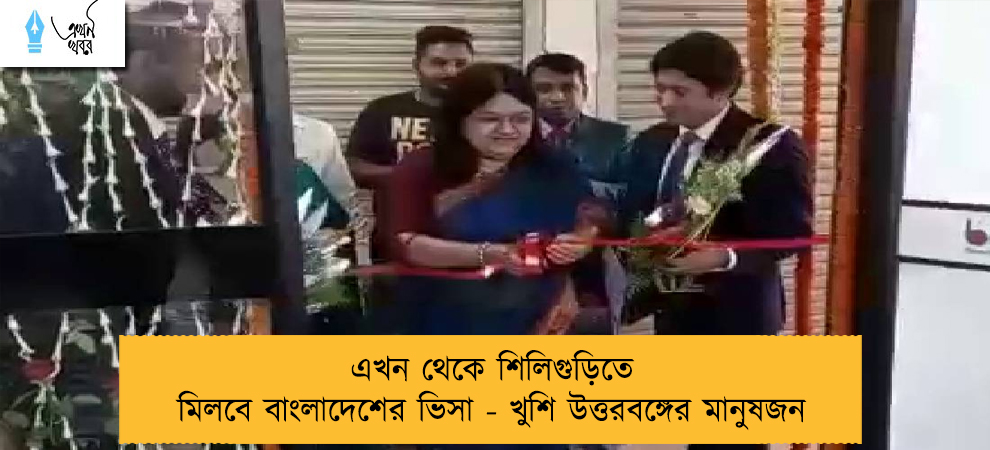 এখন থেকে শিলিগুড়িতে মিলবে বাংলাদেশের ভিসা - খুশি উত্তরবঙ্গের মানুষজন