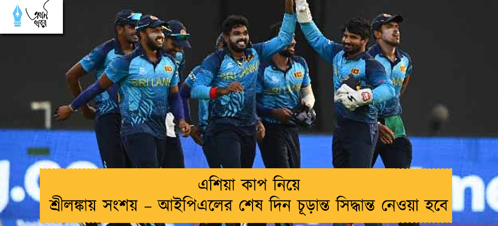 এশিয়া কাপ নিয়ে শ্রীলঙ্কায় সংশয় – আইপিএলের শেষ দিন চূড়ান্ত সিদ্ধান্ত নেওয়া হবে