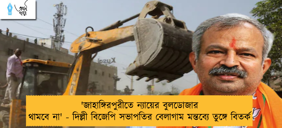 'জাহাঙ্গিরপুরীতে ন্যায়ের বুলডোজার থামবে না' - দিল্লী বিজেপি সভাপতির বেলাগাম মন্তব্যে তুঙ্গে বিতর্ক