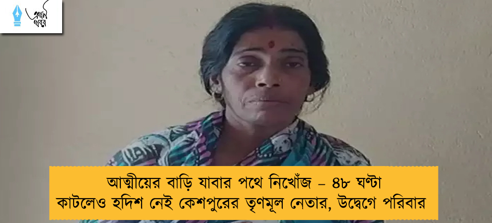 আত্মীয়ের বাড়ি যাবার পথে নিখোঁজ – ৪৮ ঘণ্টা কাটলেও হদিশ নেই কেশপুরের তৃণমূল নেতার, উদ্বেগে পরিবার
