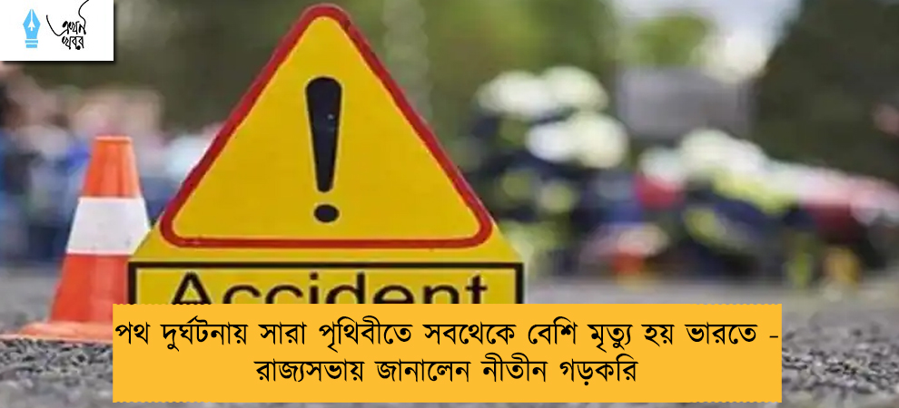 পথ দুর্ঘটনায় সারা পৃথিবীতে সবথেকে বেশি মৃত্যু হয় ভারতে - রাজ্যসভায় জানালেন নীতীন গড়করি