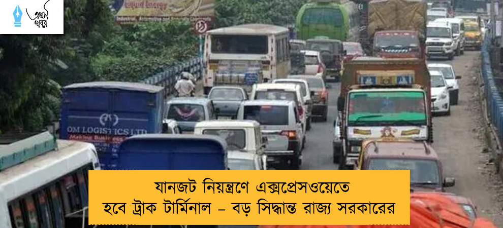 যানজট নিয়ন্ত্রণে এক্সপ্রেসওয়েতে হবে ট্রাক টার্মিনাল – বড় সিদ্ধান্ত রাজ্য সরকারের