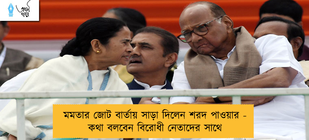মমতার জোট বার্তায় সাড়া দিলেন শরদ পাওয়ার - কথা বলবেন বিরোধী নেতাদের সাথে