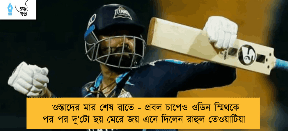 ওস্তাদের মার শেষ রাতে - প্রবল চাপেও ওডিন স্মিথকে পর পর দু’টো ছয় মেরে জয় এনে দিলেন রাহুল তেওয়াটিয়া