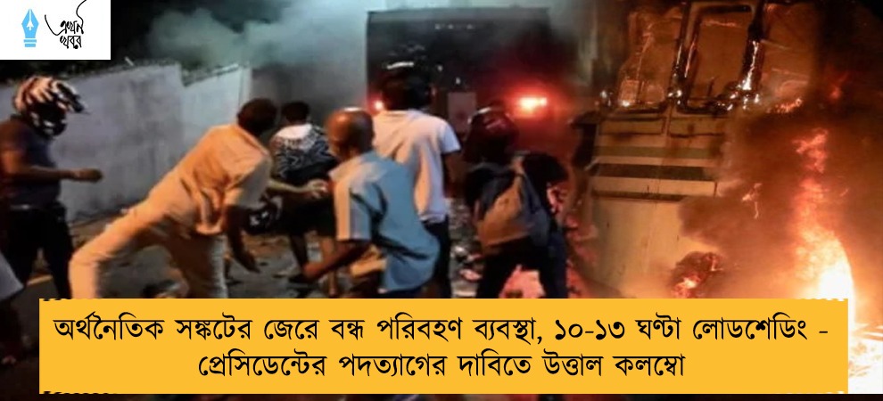 অর্থনৈতিক সঙ্কটের জেরে বন্ধ পরিবহণ ব্যবস্থা, ১০-১৩ ঘণ্টা লোডশেডিং - প্রেসিডেন্টের পদত্যাগের দাবিতে উত্তাল কলম্বো